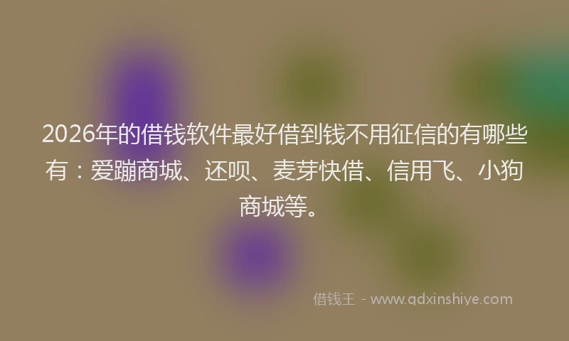 2026年的借钱软件最好借到钱不用征信的有哪些有：爱蹦商城、还呗、麦芽快借、信用飞、小狗商城等。