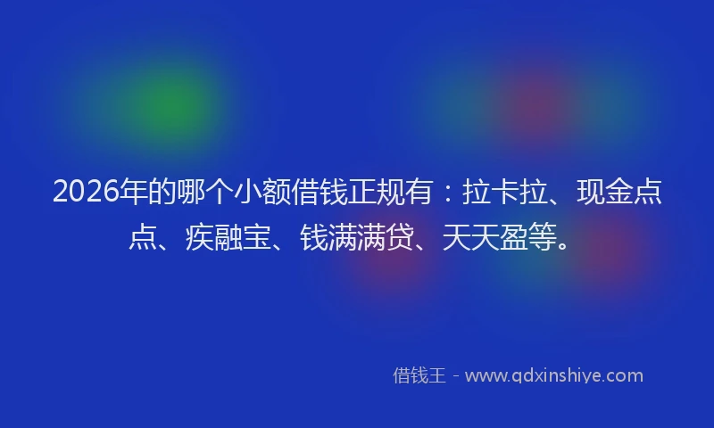 2026年的哪个小额借钱正规有:拉卡拉、现金点点、疾融宝、钱满满贷、天天盈等。