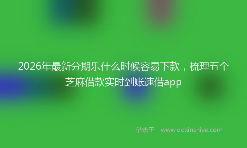 2026年最新分期乐什么时候容易下款，梳理五个芝麻借款实时到账速借app