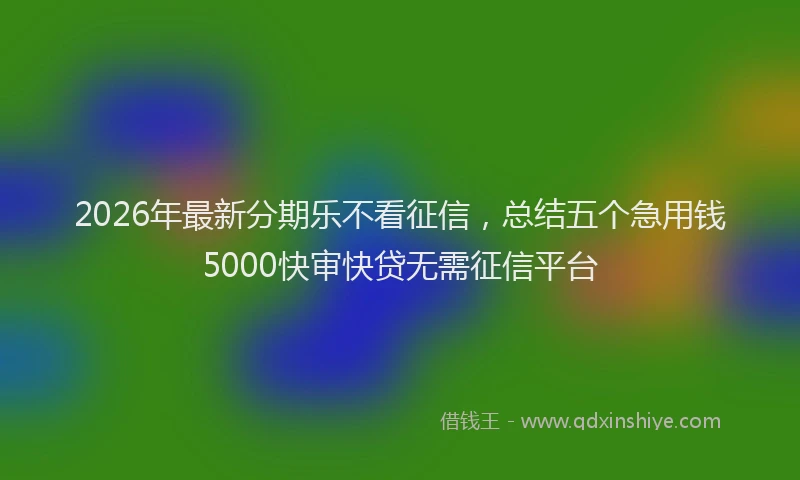 2026年最新分期乐不看征信,总结五个急用钱5000快审快贷无需征信平台