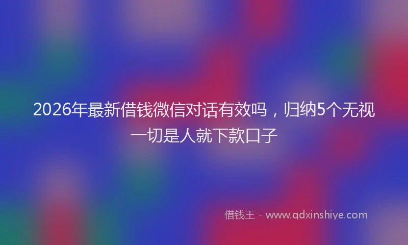 2026年最新借钱微信对话有效吗,归纳5个无视一切是人就下款口子