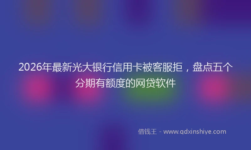 2026年最新光大银行信用卡被客服拒，盘点五个分期有额度的网贷软件