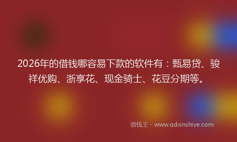2026年的借钱哪容易下款的软件有:甄易贷、骏祥优购、浙享花、现金骑士、花豆分期等。