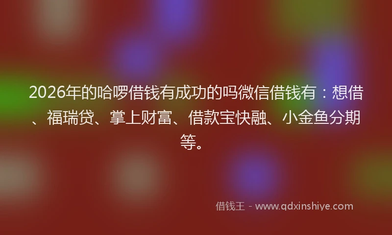 2026年的哈啰借钱有成功的吗微信借钱有:想借、福瑞贷、掌上财富、借款宝快融、小金鱼分期等。