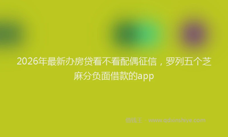 2026年最新办房贷看不看配偶征信，罗列五个芝麻分负面借款的app