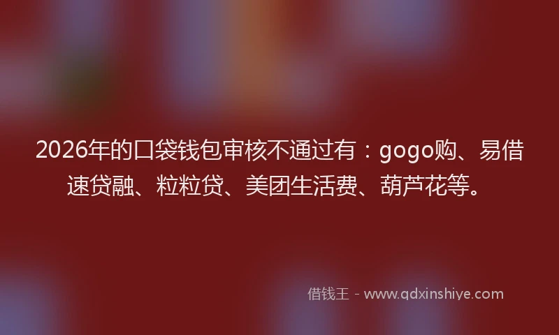 2026年的口袋钱包审核不通过有:gogo购、易借速贷融、粒粒贷、美团生活费、葫芦花等。