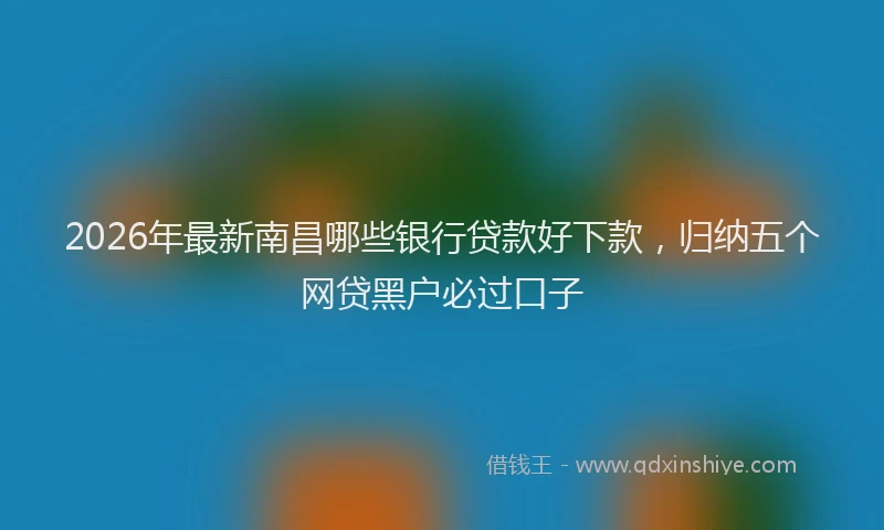 2026年最新南昌哪些银行贷款好下款,归纳五个网贷黑户必过口子