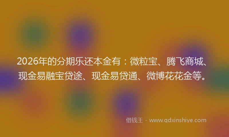 2026年的分期乐还本金有：微粒宝、腾飞商城、现金易融宝贷途、现金易贷通、微博花花金等。