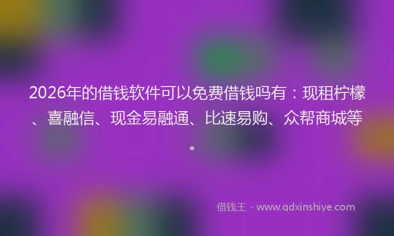 2026年的借钱软件可以免费借钱吗有：现租柠檬、喜融信、现金易融通、比速易购、众帮商城等。