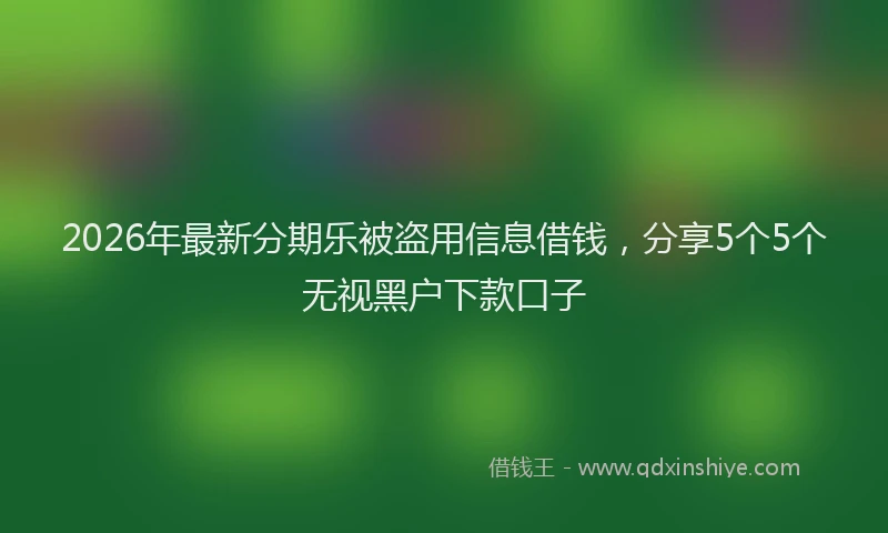 2026年最新分期乐被盗用信息借钱，分享5个5个无视黑户下款口子