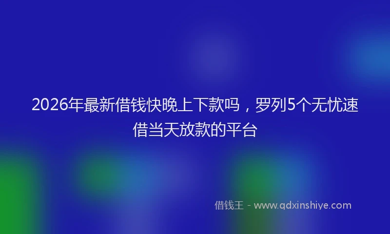 2026年最新借钱快晚上下款吗,罗列5个无忧速借当天放款的平台