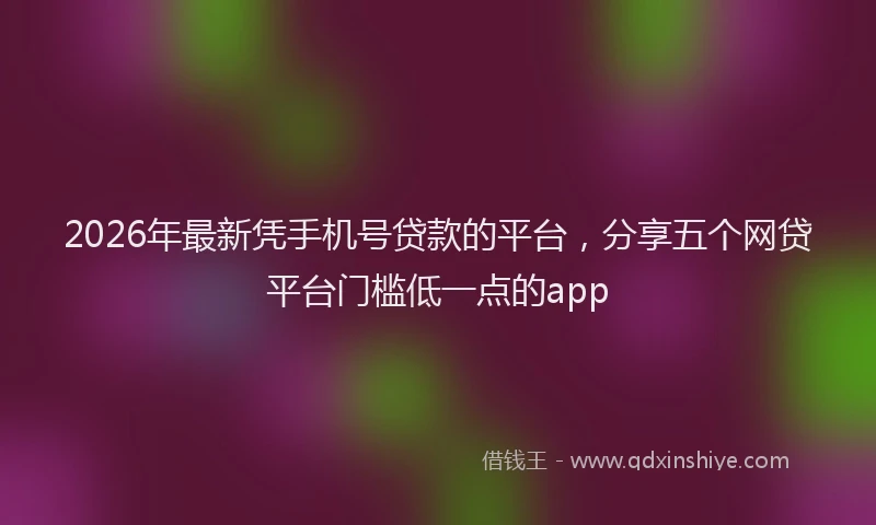2026年最新凭手机号贷款的平台,分享五个网贷平台门槛低一点的app