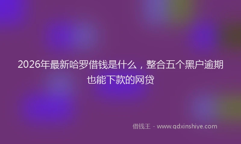 2026年最新哈罗借钱是什么，整合五个黑户逾期也能下款的网贷