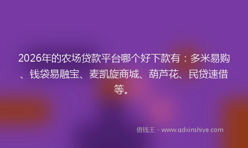 2026年的农场贷款平台哪个好下款有：多米易购、钱袋易融宝、麦凯旋商城、葫芦花、民贷速借等。