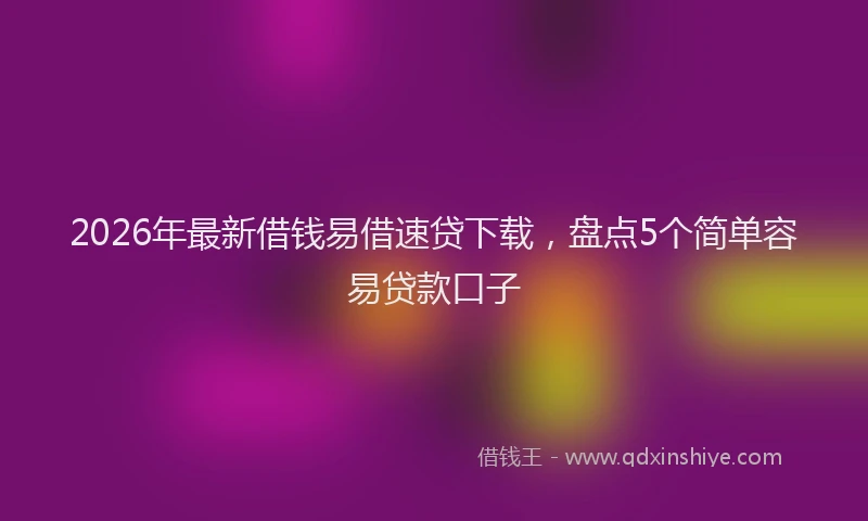 2026年最新借钱易借速贷下载，盘点5个简单容易贷款口子