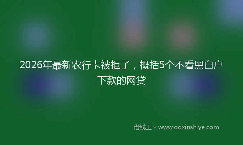 2026年最新农行卡被拒了，概括5个不看黑白户下款的网贷