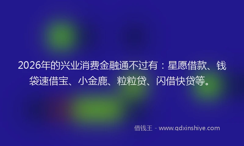 2026年的兴业消费金融通不过有：星愿借款、钱袋速借宝、小金鹿、粒粒贷、闪借快贷等。