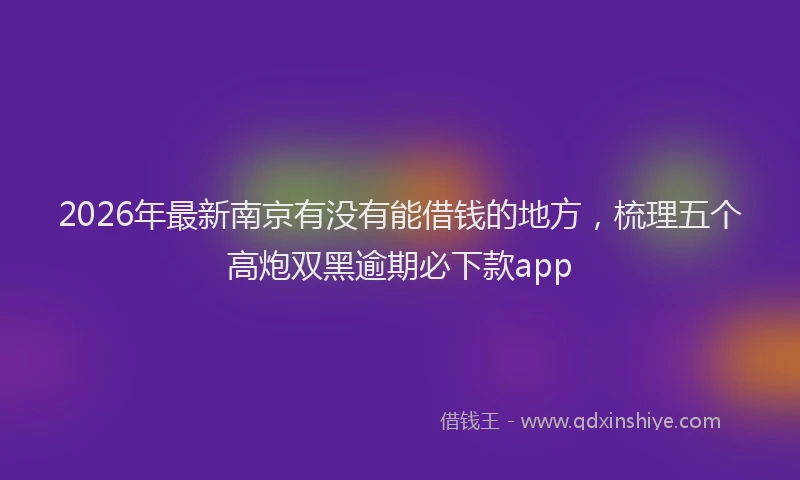 2026年最新南京有没有能借钱的地方，梳理五个高炮双黑逾期必下款app