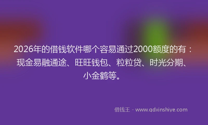 2026年的借钱软件哪个容易通过2000额度的有：现金易融通途、旺旺钱包、粒粒贷、时光分期、小金鹤等。