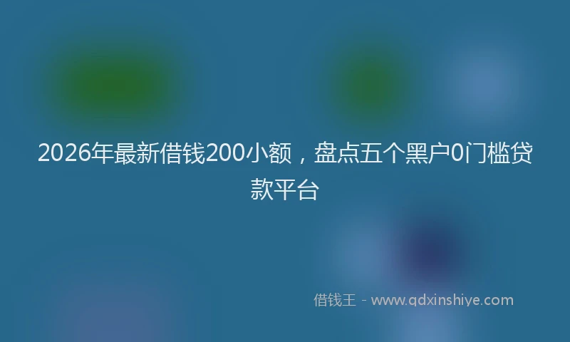 2026年最新借钱200小额，盘点五个黑户0门槛贷款平台
