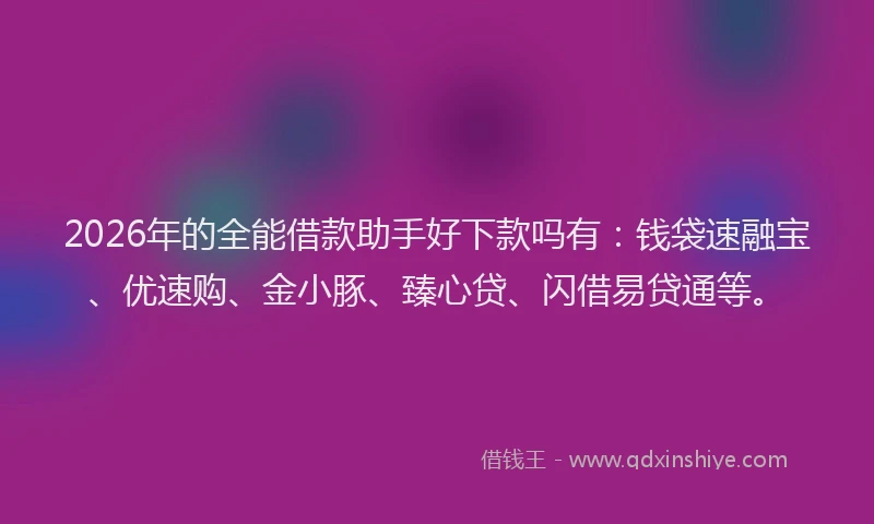 2026年的全能借款助手好下款吗有:钱袋速融宝、优速购、金小豚、臻心贷、闪借易贷通等。