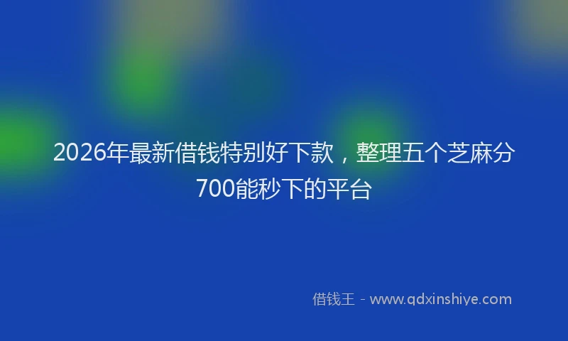 2026年最新借钱特别好下款，整理五个芝麻分700能秒下的平台