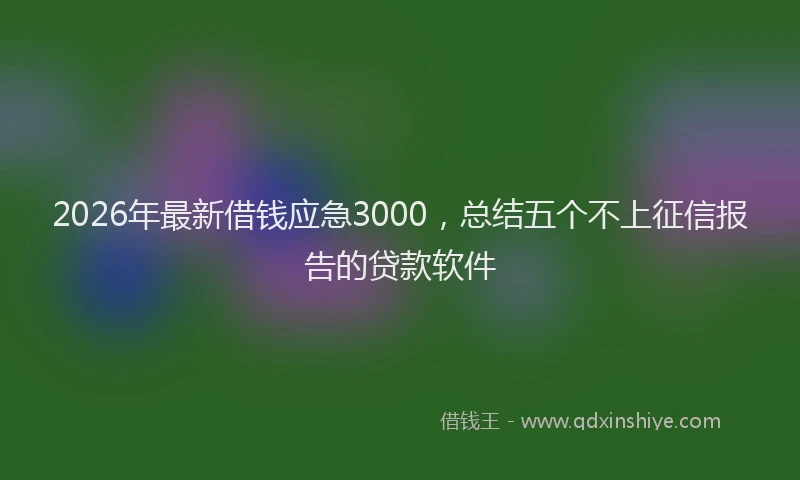 2026年最新借钱应急3000，总结五个不上征信报告的贷款软件