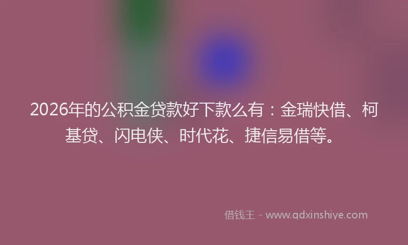 2026年的公积金贷款好下款么有：金瑞快借、柯基贷、闪电侠、时代花、捷信易借等。