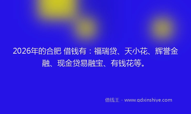 2026年的合肥 借钱有:福瑞贷、天小花、辉誉金融、现金贷易融宝、有钱花等。