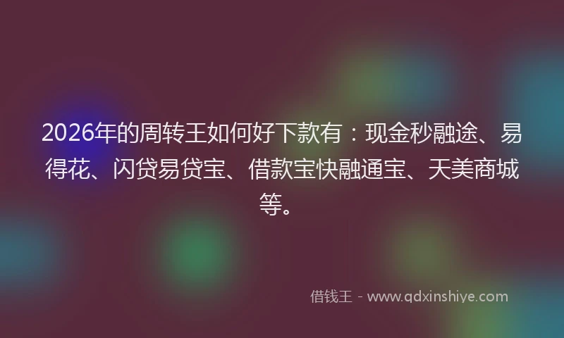 2026年的周转王如何好下款有:现金秒融途、易得花、闪贷易贷宝、借款宝快融通宝、天美商城等。