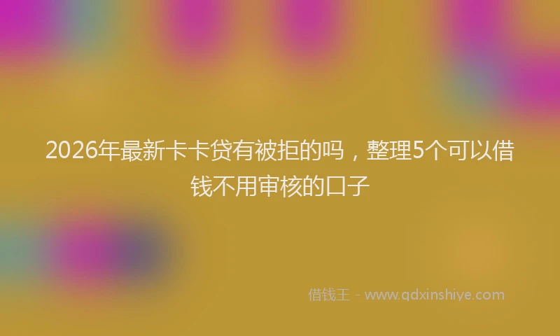 2026年最新卡卡贷有被拒的吗，整理5个可以借钱不用审核的口子