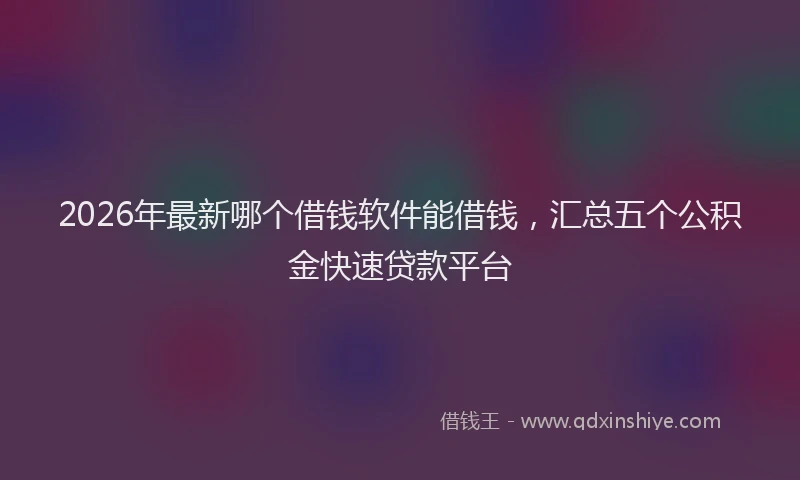 2026年最新哪个借钱软件能借钱，汇总五个公积金快速贷款平台