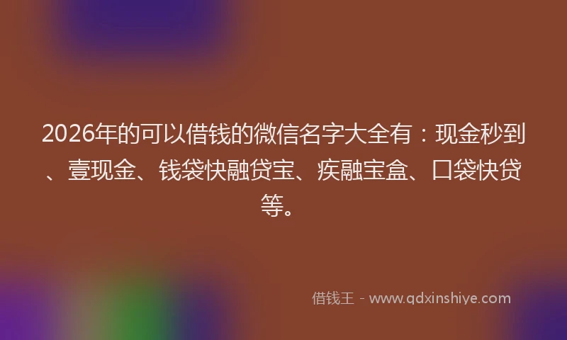 2026年的可以借钱的微信名字大全有：现金秒到、壹现金、钱袋快融贷宝、疾融宝盒、口袋快贷等。