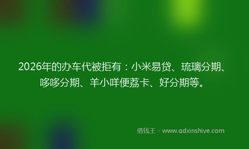 2026年的办车代被拒有：小米易贷、琉璃分期、哆哆分期、羊小咩便荔卡、好分期等。