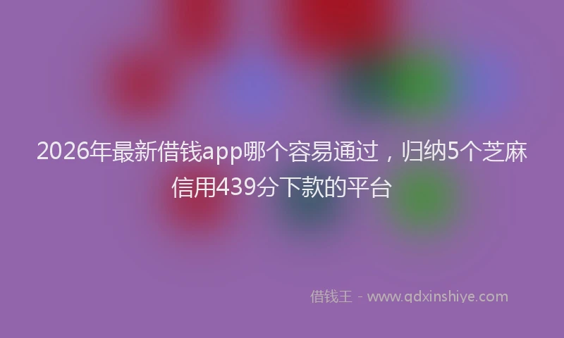 2026年最新借钱app哪个容易通过,归纳5个芝麻信用439分下款的平台