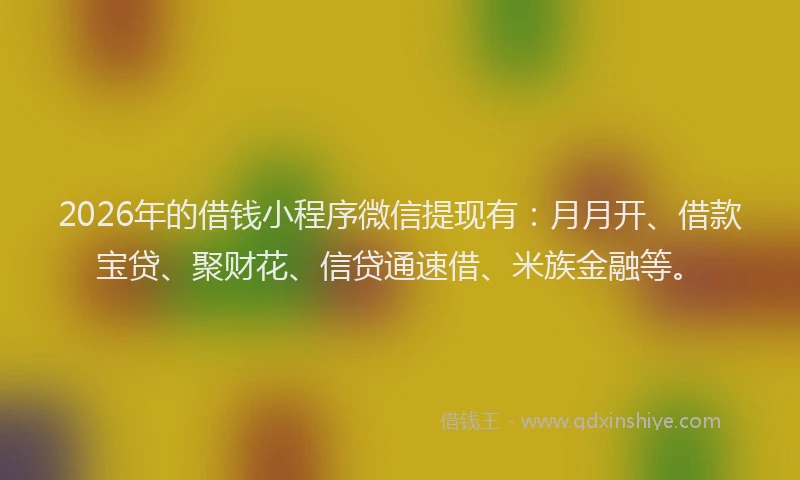 2026年的借钱小程序微信提现有：月月开、借款宝贷、聚财花、信贷通速借、米族金融等。