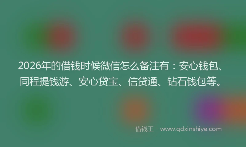2026年的借钱时候微信怎么备注有：安心钱包、同程提钱游、安心贷宝、信贷通、钻石钱包等。