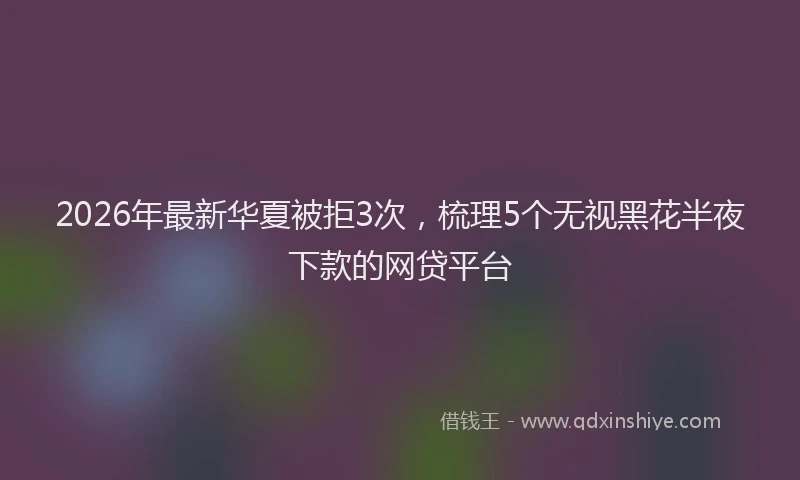 2026年最新华夏被拒3次，梳理5个无视黑花半夜下款的网贷平台