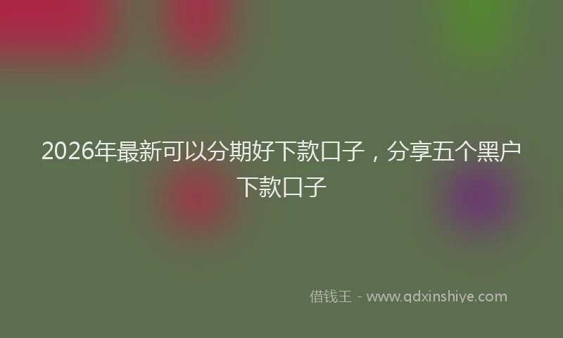 2026年最新可以分期好下款口子，分享五个黑户下款口子