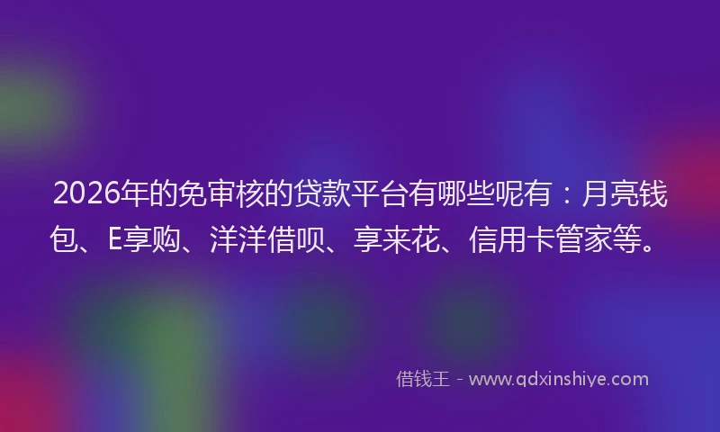 2026年的免审核的贷款平台有哪些呢有：月亮钱包、E享购、洋洋借呗、享来花、信用卡管家等。