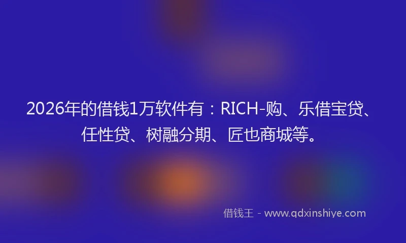 2026年的借钱1万软件有：RICH-购、乐借宝贷、任性贷、树融分期、匠也商城等。
