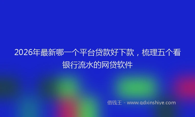 2026年最新哪一个平台贷款好下款，梳理五个看银行流水的网贷软件