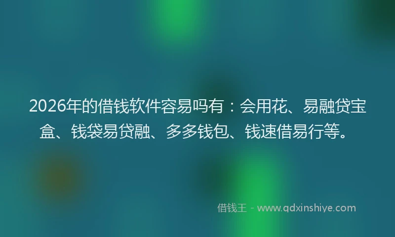 2026年的借钱软件容易吗有:会用花、易融贷宝盒、钱袋易贷融、多多钱包、钱速借易行等。