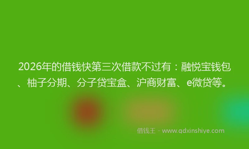 2026年的借钱快第三次借款不过有：融悦宝钱包、柚子分期、分子贷宝盒、沪商财富、e微贷等。