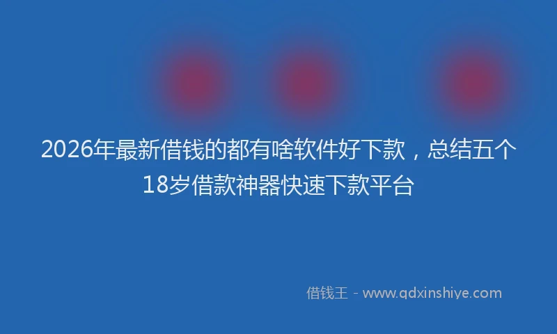 2026年最新借钱的都有啥软件好下款，总结五个18岁借款神器快速下款平台