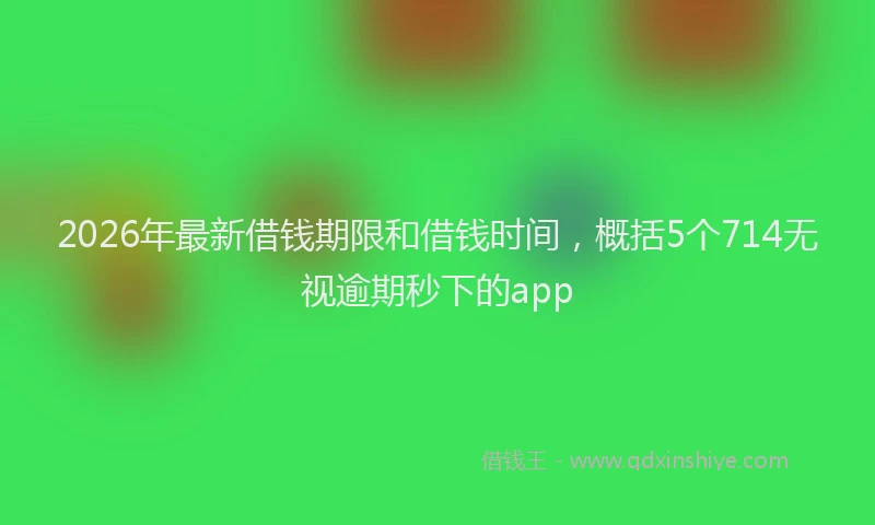 2026年最新借钱期限和借钱时间，概括5个714无视逾期秒下的app