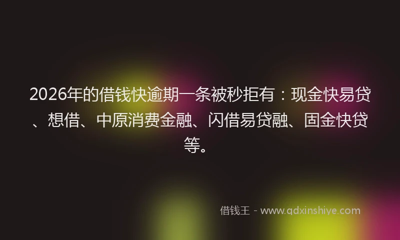 2026年的借钱快逾期一条被秒拒有:现金快易贷、想借、中原消费金融、闪借易贷融、固金快贷等。