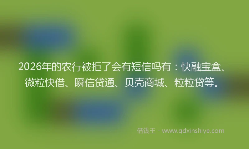 2026年的农行被拒了会有短信吗有：快融宝盒、微粒快借、瞬信贷通、贝壳商城、粒粒贷等。