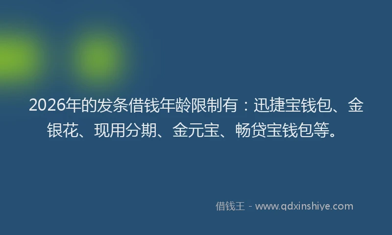 2026年的发条借钱年龄限制有：迅捷宝钱包、金银花、现用分期、金元宝、畅贷宝钱包等。