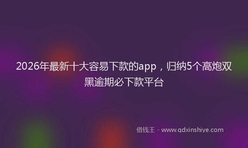 2026年最新十大容易下款的app，归纳5个高炮双黑逾期必下款平台